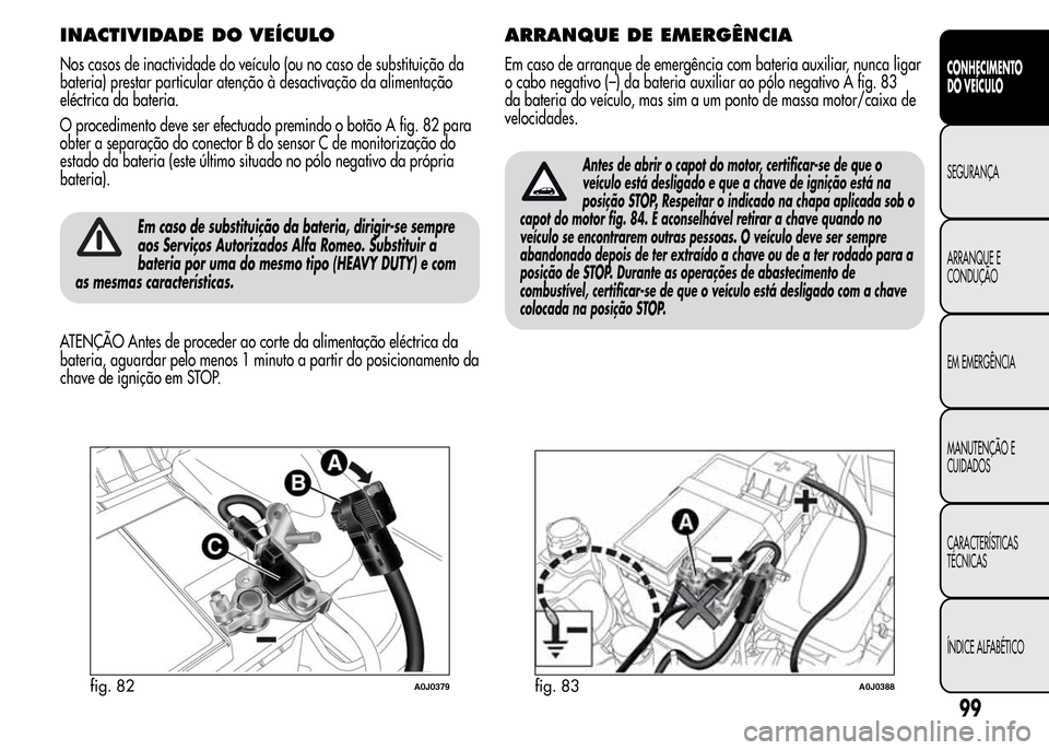 Alfa Romeo MiTo 2015  Manual do proprietário (in Portuguese) INACTIVIDADE DO VEÍCULO
Nos casos de inactividade do veículo (ou no caso de substituição da
bateria) prestar particular atenção à desactivação da alimentação
eléctrica da bateria.
O proced