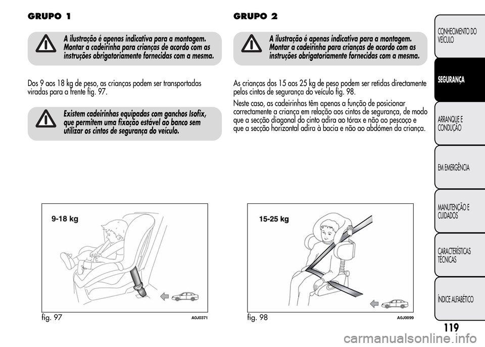 Alfa Romeo MiTo 2015 Manual do proprietário (in Portuguese) GRUPO 1
A ilustração é apenas indicativa para a montagem.
Montar a cadeirinha para crianças de acordo com as
instruções obrigatoriamente fornecidas com a mesma.
Dos 9 aos 18 kg de peso, as crian Alfa Romeo MiTo 2015 Manual do proprietário (in Portuguese) GRUPO 1
A ilustração é apenas indicativa para a montagem.
Montar a cadeirinha para crianças de acordo com as
instruções obrigatoriamente fornecidas com a mesma.
Dos 9 aos 18 kg de peso, as crian