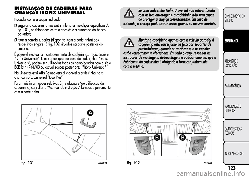 Alfa Romeo MiTo 2015 Manual do proprietário (in Portuguese) INSTALAÇÃO DE CADEIRAS PARA
CRIANÇAS ISOFIX UNIVERSAL
Proceder como a seguir indicado:
❒engatar a cadeirinha nos anéis inferiores metálicos específicos A
fig. 101, posicionados entre o encosto Alfa Romeo MiTo 2015 Manual do proprietário (in Portuguese) INSTALAÇÃO DE CADEIRAS PARA
CRIANÇAS ISOFIX UNIVERSAL
Proceder como a seguir indicado:
❒engatar a cadeirinha nos anéis inferiores metálicos específicos A
fig. 101, posicionados entre o encosto