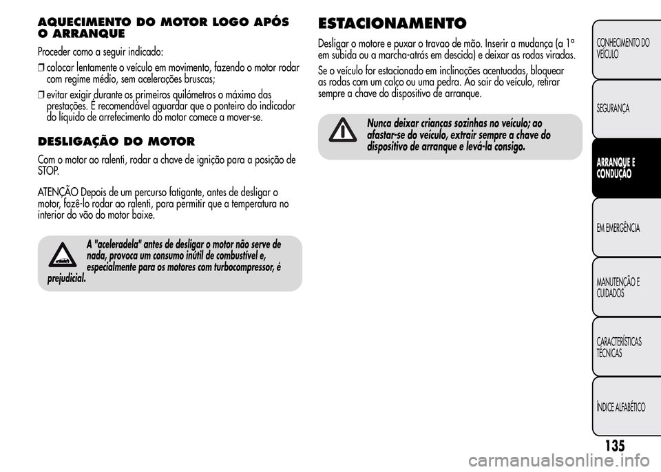 Alfa Romeo MiTo 2015  Manual do proprietário (in Portuguese) AQUECIMENTO DO MOTOR LOGO APÓS
O ARRANQUE
Proceder como a seguir indicado:
❒colocar lentamente o veículo em movimento, fazendo o motor rodar
com regime médio, sem acelerações bruscas;
❒evitar