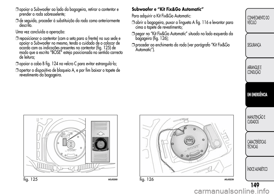 Alfa Romeo MiTo 2015  Manual do proprietário (in Portuguese) ❒apoiar o Subwoofer ao lado da bagageira, retirar o contentor e
prender a roda sobresselente;
❒de seguida, proceder à substituição da roda como anteriormente
descrito.
Uma vez concluída a oper