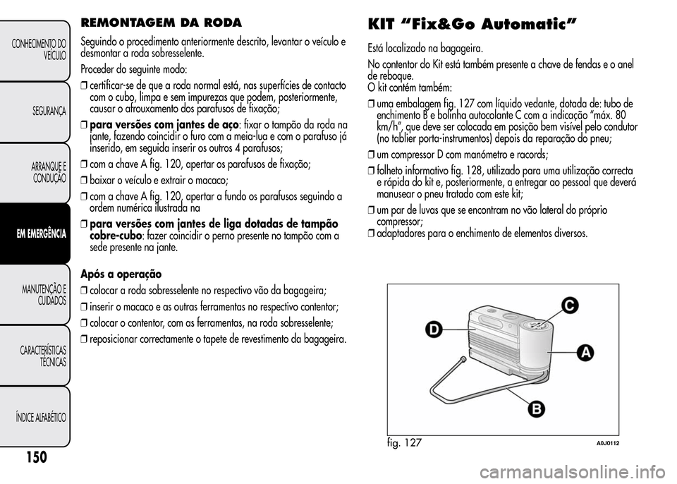 Alfa Romeo MiTo 2015  Manual do proprietário (in Portuguese) REMONTAGEM DA RODA
Seguindo o procedimento anteriormente descrito, levantar o veículo e
desmontar a roda sobresselente.
Proceder do seguinte modo:
❒certificar-se de que a roda normal está, nas sup