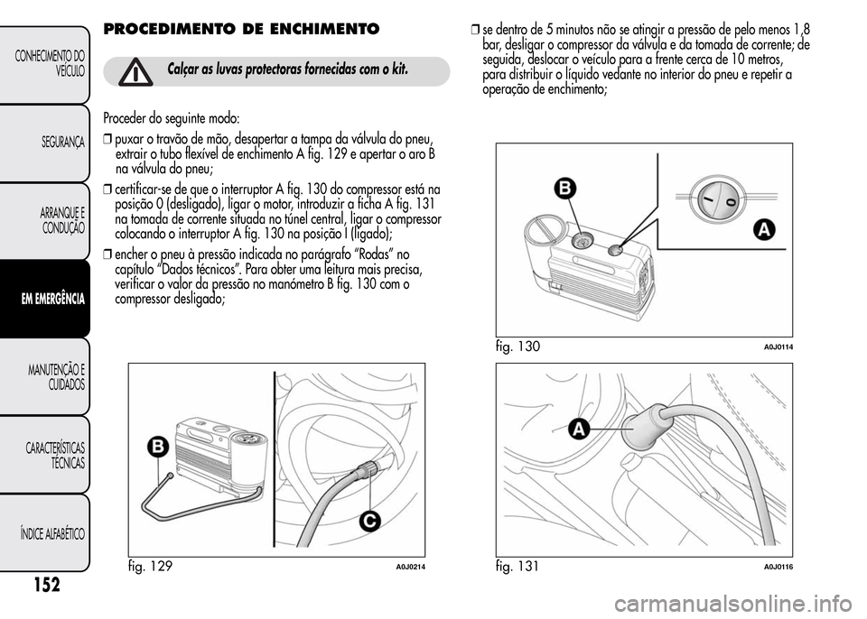 Alfa Romeo MiTo 2015  Manual do proprietário (in Portuguese) PROCEDIMENTO DE ENCHIMENTO
Calçar as luvas protectoras fornecidas com o kit.
Proceder do seguinte modo:
❒puxar o travão de mão, desapertar a tampa da válvula do pneu,
extrair o tubo flexível de