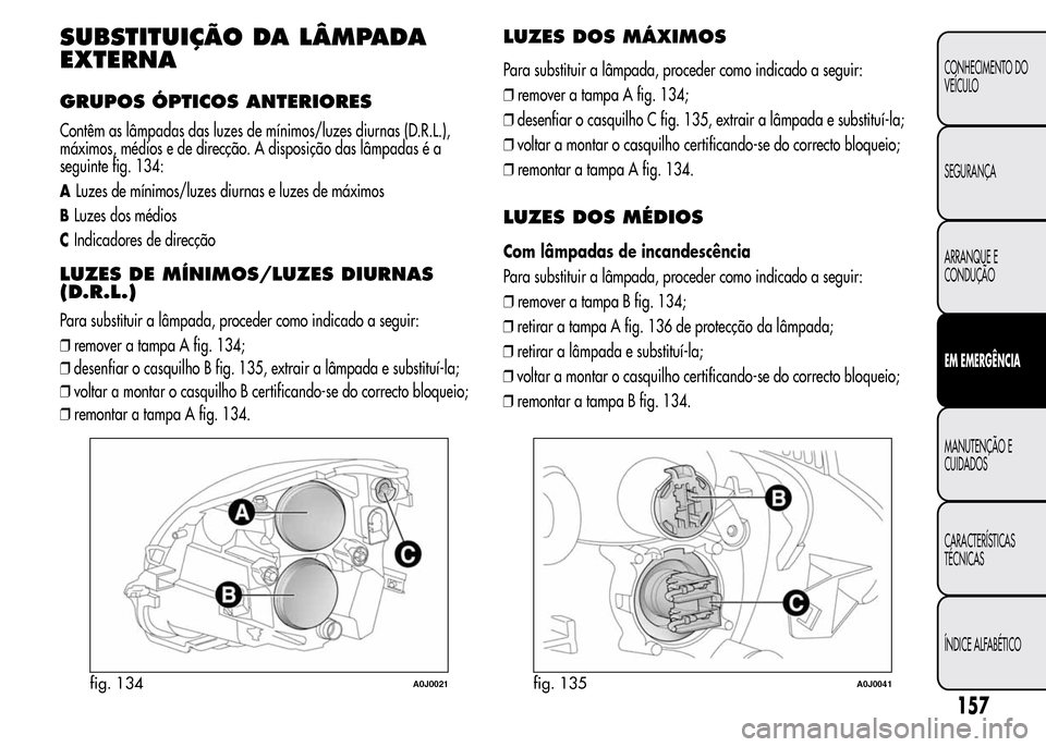Alfa Romeo MiTo 2015  Manual do proprietário (in Portuguese) SUBSTITUIÇÃO DA LÂMPADA
EXTERNA
GRUPOS ÓPTICOS ANTERIORES
Contêm as lâmpadas das luzes de mínimos/luzes diurnas (D.R.L.),
máximos, médios e de direcção. A disposição das lâmpadas é a
se