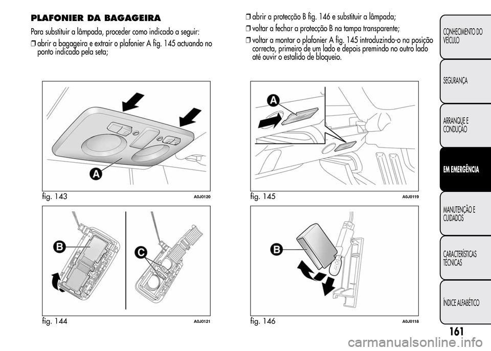 Alfa Romeo MiTo 2015  Manual do proprietário (in Portuguese) ❒abrir a protecção B fig. 146 e substituir a lâmpada;
❒voltar a fechar a protecção B na tampa transparente;
❒voltar a montar o plafonier A fig. 145 introduzindo-o na posição
correcta, pri