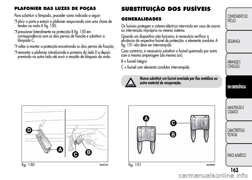 Alfa Romeo MiTo 2015  Manual do proprietário (in Portuguese) PLAFONIER DAS LUZES DE POÇAS
Para substituir a lâmpada, proceder como indicado a seguir:
❒abrir a porta e extrair o plafonier empurrando com uma chave de
fendas na mola A fig. 150;
❒pressionar l