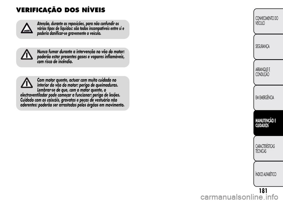 Alfa Romeo MiTo 2015  Manual do proprietário (in Portuguese) VERIFICAÇÃO DOSNÍVEIS
Atenção, durante as reposições, para não confundir os
vários tipos de líquidos: são todos incompatíveis entre si e
poderia danificar-se gravemente o veículo.
Nunca f