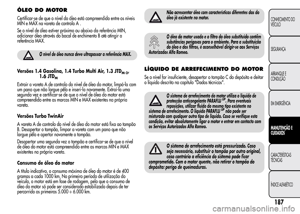 Alfa Romeo MiTo 2015  Manual do proprietário (in Portuguese) ÓLEO DO MOTOR
Certificar-se de que o nível do óleo está compreendido entre os níveis
MÍN e MÁX na vareta de controlo A .
Se o nível de óleo estiver próximo ou abaixo da referência MIN,
adic