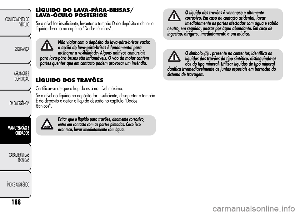 Alfa Romeo MiTo 2015  Manual do proprietário (in Portuguese) LÍQUIDO DO LAVA-PÁRA-BRISAS/
LAVA-ÓCULO POSTERIOR
Se o nível for insuficiente, levantar o tampão D do depósito e deitar o
líquido descrito no capítulo "Dados técnicos".
Não viajar com o dep
