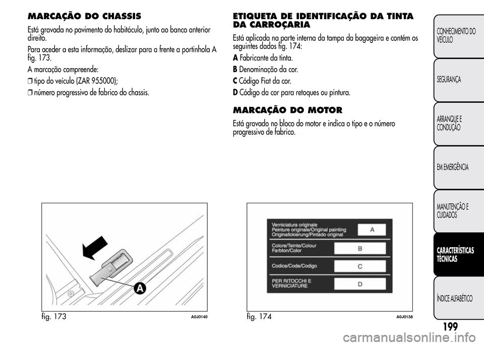 Alfa Romeo MiTo 2015  Manual do proprietário (in Portuguese) MARCAÇÃO DOCHASSIS
Está gravada no pavimento do habitáculo, junto ao banco anterior
direito.
Para aceder a esta informação, deslizar para a frente a portinhola A
fig. 173.
A marcação compreend