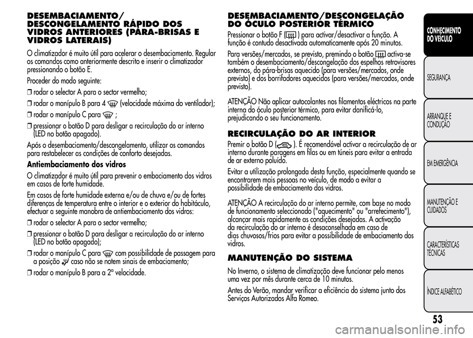 Alfa Romeo MiTo 2015  Manual do proprietário (in Portuguese) DESEMBACIAMENTO/
DESCONGELAMENTO RÁPIDO DOS
VIDROS ANTERIORES (PÁRA-BRISAS E
VIDROS LATERAIS)
O climatizador é muito útil para acelerar o desembaciamento. Regular
os comandos como anteriormente de