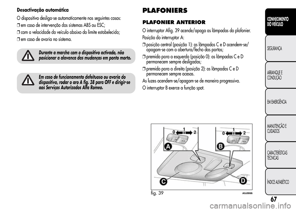 Alfa Romeo MiTo 2015  Manual do proprietário (in Portuguese) Desactivação automática
O dispositivo desliga-se automaticamente nos seguintes casos:
❒em caso de intervenção dos sistemas ABS ou ESC;
❒com a velocidade do veículo abaixo do limite estabelec