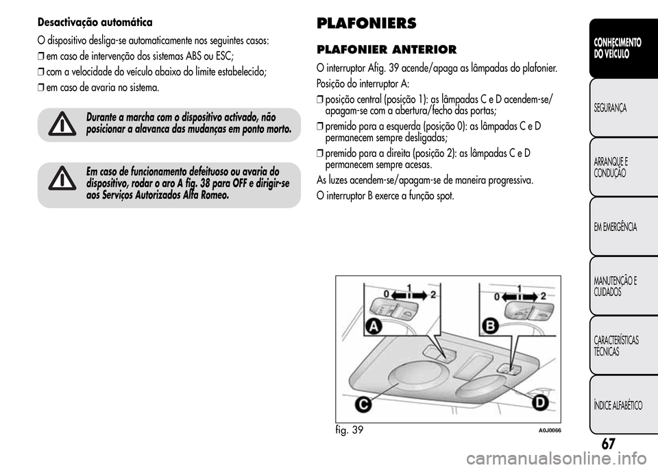Alfa Romeo MiTo 2015 Manual do proprietário (in Portuguese) Desactivação automática
O dispositivo desliga-se automaticamente nos seguintes casos:
❒em caso de intervenção dos sistemas ABS ou ESC;
❒com a velocidade do veículo abaixo do limite estabelec Alfa Romeo MiTo 2015 Manual do proprietário (in Portuguese) Desactivação automática
O dispositivo desliga-se automaticamente nos seguintes casos:
❒em caso de intervenção dos sistemas ABS ou ESC;
❒com a velocidade do veículo abaixo do limite estabelec