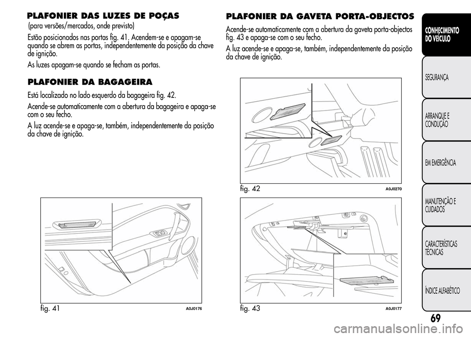 Alfa Romeo MiTo 2015 Manual do proprietário (in Portuguese) PLAFONIER DAS LUZES DE POÇAS
Estão posicionados nas portas fig. 41. Acendem-se e apagam-se
quando se abrem as portas, independentemente da posição da chave
de ignição.
As luzes apagam-se quando Alfa Romeo MiTo 2015 Manual do proprietário (in Portuguese) PLAFONIER DAS LUZES DE POÇAS
Estão posicionados nas portas fig. 41. Acendem-se e apagam-se
quando se abrem as portas, independentemente da posição da chave
de ignição.
As luzes apagam-se quando