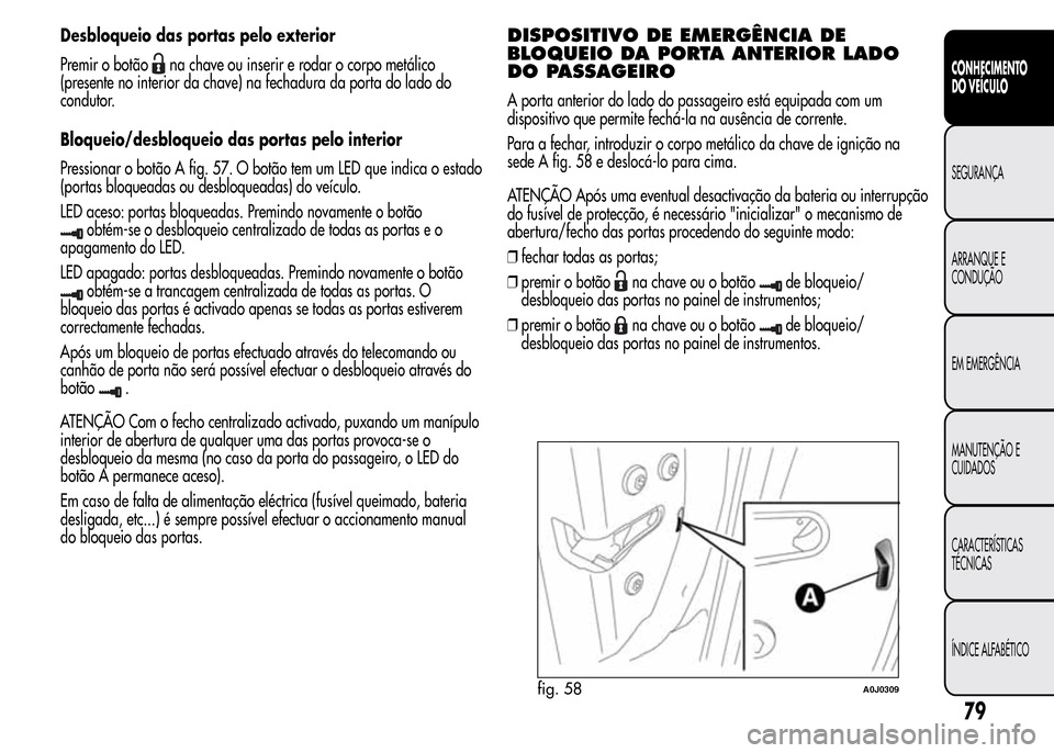 Alfa Romeo MiTo 2015  Manual do proprietário (in Portuguese) Desbloqueio das portas pelo exterior
Premir o botão
na chave ou inserir e rodar o corpo metálico
(presente no interior da chave) na fechadura da porta do lado do
condutor.
Bloqueio/desbloqueio das p
