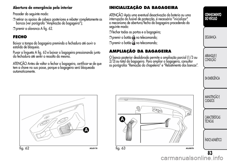 Alfa Romeo MiTo 2015  Manual do proprietário (in Portuguese) Abertura de emergência pelo interior
Proceder do seguinte modo:
❒retirar os apoios de cabeça posteriores e rebater completamente os
bancos (ver parágrafo "Ampliação da bagageira");
❒premir a 