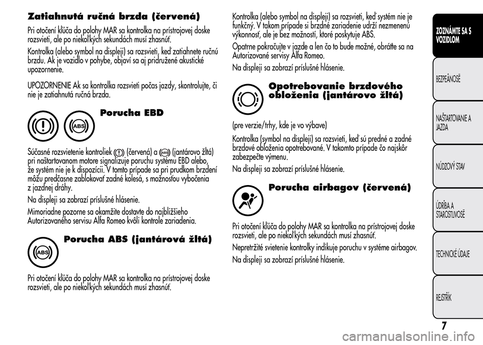 Alfa Romeo MiTo 2015  Užívateľská príručka (in Slovak) Zatiahnutá ručná brzda (červená)
Pri otočení kľúča do polohy MAR sa kontrolka na prístrojovej doske
rozsvieti, ale po niekoľ kých sekundách musí zhasnúť.
Kontrolka (alebo symbol na di