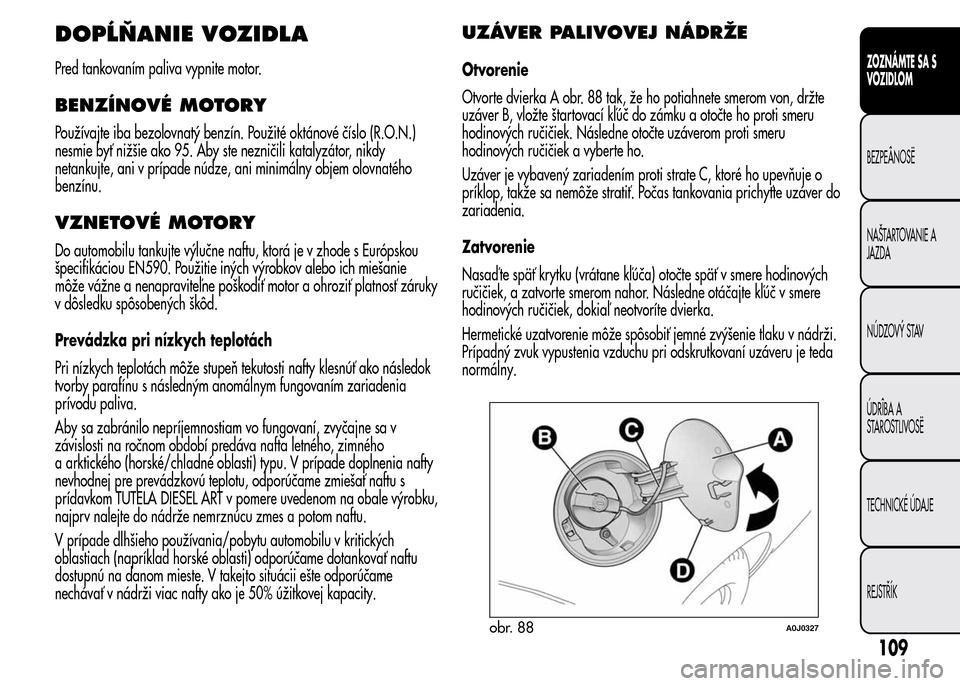 Alfa Romeo MiTo 2015 Užívateľská príručka (in Slovak) DOPĹŇANIE VOZIDLA
Pred tankovaním paliva vypnite motor.
BENZÍNOVÉ MOTORY
Používajte iba bezolovnatý benzín. Použité oktánové číslo (R.O.N.)
nesmie byť nižšie ako 95. Aby ste nezniči Alfa Romeo MiTo 2015 Užívateľská príručka (in Slovak) DOPĹŇANIE VOZIDLA
Pred tankovaním paliva vypnite motor.
BENZÍNOVÉ MOTORY
Používajte iba bezolovnatý benzín. Použité oktánové číslo (R.O.N.)
nesmie byť nižšie ako 95. Aby ste nezniči