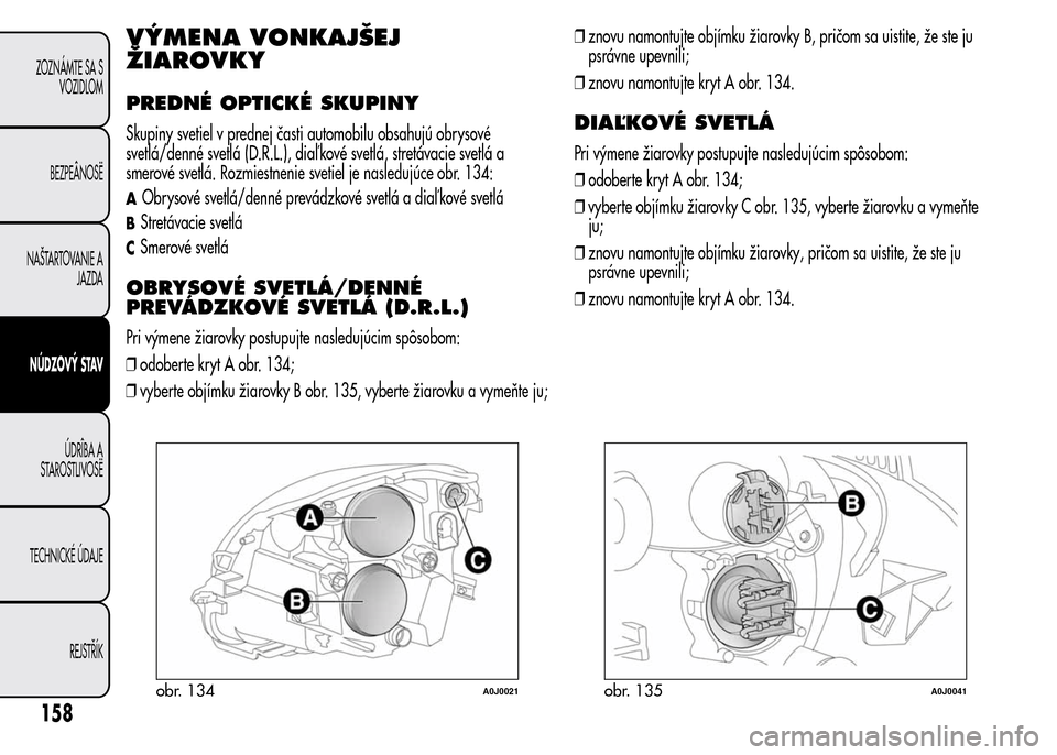 Alfa Romeo MiTo 2015 Užívateľská príručka (in Slovak) VÝMENA VONKAJŠEJ
ŽIAROVKY
PREDNÉ OPTICKÉ SKUPINY
Skupiny svetiel v prednej časti automobilu obsahujú obrysové
svetlá/denné svetlá (D.R.L.), diaľ kové svetlá, stretávacie svetlá a
smero Alfa Romeo MiTo 2015 Užívateľská príručka (in Slovak) VÝMENA VONKAJŠEJ
ŽIAROVKY
PREDNÉ OPTICKÉ SKUPINY
Skupiny svetiel v prednej časti automobilu obsahujú obrysové
svetlá/denné svetlá (D.R.L.), diaľ kové svetlá, stretávacie svetlá a
smero