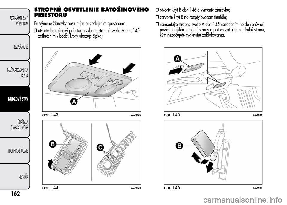 Alfa Romeo MiTo 2015 Užívateľská príručka (in Slovak) STROPNÉ OSVETLENIE BATOŽINOVÉHO
PRIESTORU
Pri výmene žiarovky postupujte nasledujúcim spôsobom:
❒otvorte batožinový priestor a vyberte stropné svetlo A obr. 145
zatlačením v bode, ktorý Alfa Romeo MiTo 2015 Užívateľská príručka (in Slovak) STROPNÉ OSVETLENIE BATOŽINOVÉHO
PRIESTORU
Pri výmene žiarovky postupujte nasledujúcim spôsobom:
❒otvorte batožinový priestor a vyberte stropné svetlo A obr. 145
zatlačením v bode, ktorý