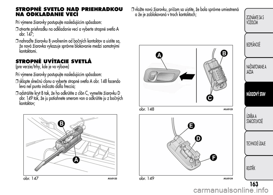 Alfa Romeo MiTo 2015 Užívateľská príručka (in Slovak) STROPNÉ SVETLO NAD PRIEHRADKOU
NA ODKLADANIE VECÍ
Pri výmene žiarovky postupujte nasledujúcim spôsobom:
❒otvorte priehradku na odkladanie vecí a vyberte stropné svetlo A
obr. 147;
❒nahraď Alfa Romeo MiTo 2015 Užívateľská príručka (in Slovak) STROPNÉ SVETLO NAD PRIEHRADKOU
NA ODKLADANIE VECÍ
Pri výmene žiarovky postupujte nasledujúcim spôsobom:
❒otvorte priehradku na odkladanie vecí a vyberte stropné svetlo A
obr. 147;
❒nahraď