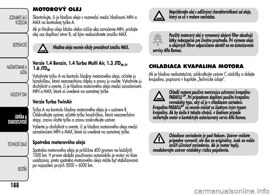Alfa Romeo MiTo 2015 Užívateľská príručka (in Slovak) MOTOROVÝ OLEJ
Skontrolujte, či je hladina oleja v rozmedzí medzi hladinami MIN a
MAX na kontrolnej tyčke A.
Ak je hladina oleja blízko alebo nižšie ako označenie MIN, pridajte
olej cez dopĺň Alfa Romeo MiTo 2015 Užívateľská príručka (in Slovak) MOTOROVÝ OLEJ
Skontrolujte, či je hladina oleja v rozmedzí medzi hladinami MIN a
MAX na kontrolnej tyčke A.
Ak je hladina oleja blízko alebo nižšie ako označenie MIN, pridajte
olej cez dopĺň
