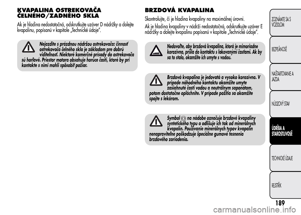 Alfa Romeo MiTo 2015 Užívateľská príručka (in Slovak) KVAPALINA OSTREKOVAČA
ČELNÉHO/ZADNÉHO SKLA
Ak je hladina nedostatočná, odskrutkujte uzáver D nádržky a dolejte
kvapalinu, popísanú v kapitole „Technické údaje”.
Nejazdite s prázdnou Alfa Romeo MiTo 2015 Užívateľská príručka (in Slovak) KVAPALINA OSTREKOVAČA
ČELNÉHO/ZADNÉHO SKLA
Ak je hladina nedostatočná, odskrutkujte uzáver D nádržky a dolejte
kvapalinu, popísanú v kapitole „Technické údaje”.
Nejazdite s prázdnou