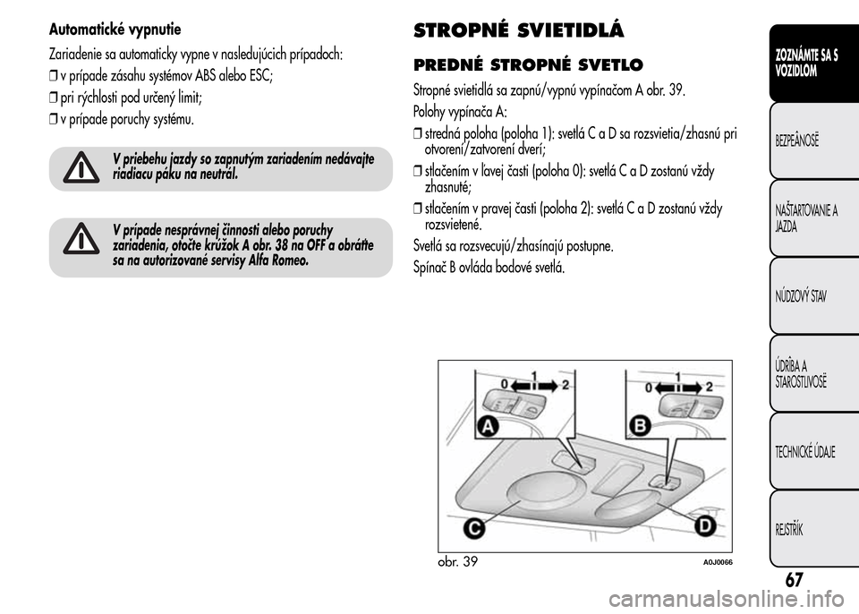 Alfa Romeo MiTo 2015 Užívateľská príručka (in Slovak) Automatické vypnutie
Zariadenie sa automaticky vypne v nasledujúcich prípadoch:
❒v prípade zásahu systémov ABS alebo ESC;
❒pri rýchlosti pod určený limit;
❒v prípade poruchy systému.
Alfa Romeo MiTo 2015 Užívateľská príručka (in Slovak) Automatické vypnutie
Zariadenie sa automaticky vypne v nasledujúcich prípadoch:
❒v prípade zásahu systémov ABS alebo ESC;
❒pri rýchlosti pod určený limit;
❒v prípade poruchy systému.