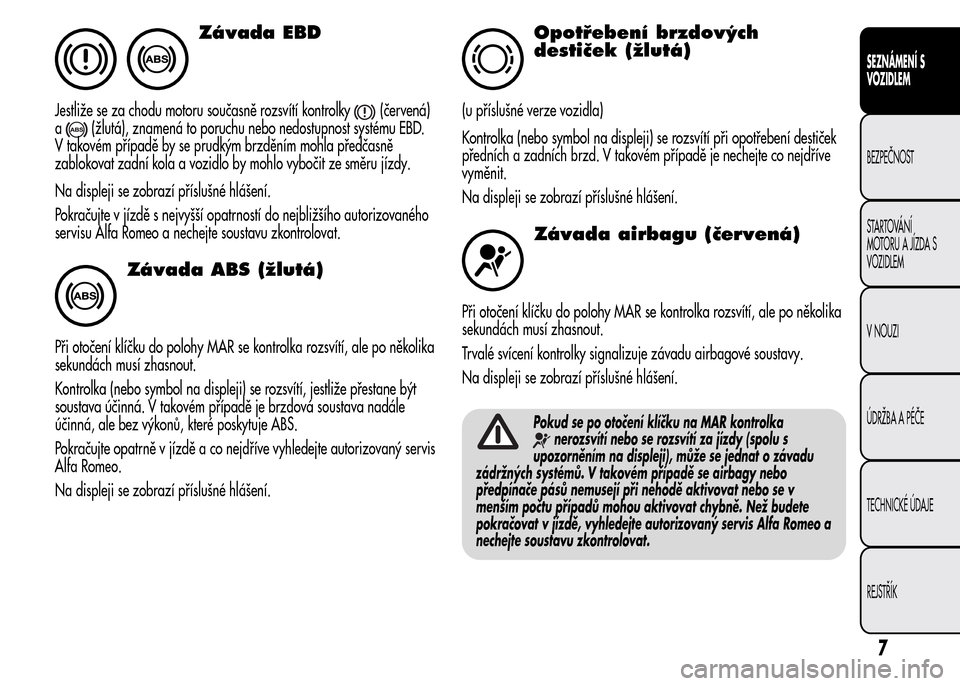 Alfa Romeo MiTo 2015 Návod k obsluze (in Czech) Závada EBD
Jestliže se za chodu motoru současně rozsvítí kontrolky(červená)
a
(žlutá), znamená to poruchu nebo nedostupnost systému EBD.
V takovém případě by se prudkým brzděním moh Alfa Romeo MiTo 2015 Návod k obsluze (in Czech) Závada EBD
Jestliže se za chodu motoru současně rozsvítí kontrolky(červená)
a
(žlutá), znamená to poruchu nebo nedostupnost systému EBD.
V takovém případě by se prudkým brzděním moh