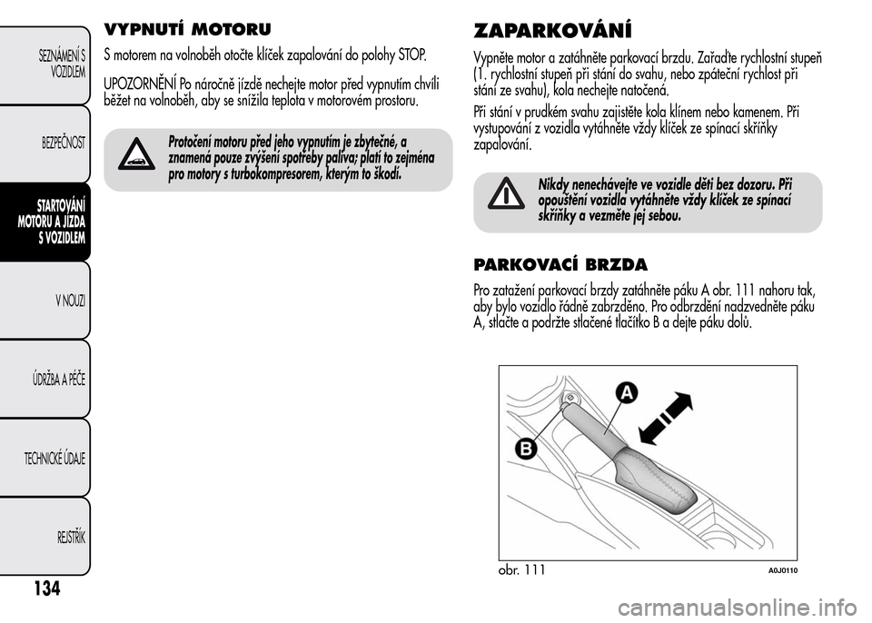 Alfa Romeo MiTo 2015 Návod k obsluze (in Czech) VYPNUTÍ MOTORU
S motorem na volnoběh otočte klíček zapalování do polohy STOP.
UPOZORNĚNÍ Po náročně jízdě nechejte motor před vypnutím chvíli
běžet na volnoběh, aby se snížila te Alfa Romeo MiTo 2015 Návod k obsluze (in Czech) VYPNUTÍ MOTORU
S motorem na volnoběh otočte klíček zapalování do polohy STOP.
UPOZORNĚNÍ Po náročně jízdě nechejte motor před vypnutím chvíli
běžet na volnoběh, aby se snížila te