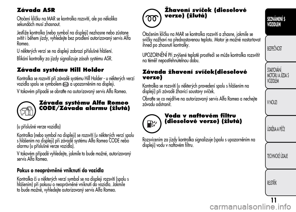 Alfa Romeo MiTo 2015  Návod k obsluze (in Czech) Závada ASR
Otočení klíčku na MAR se kontrolka rozsvítí, ale po několika
sekundách musí zhasnout.
Jestliže kontrolka (nebo symbol na displeji) nezhasne nebo zůstane
svítit i během jízdy,