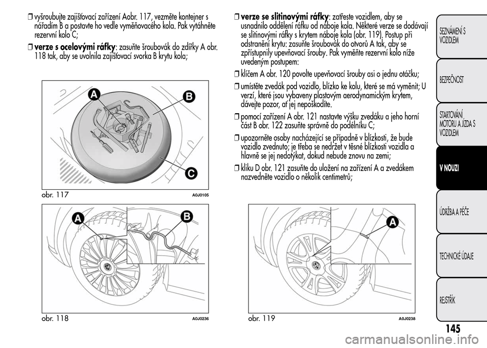 Alfa Romeo MiTo 2015 Návod k obsluze (in Czech) ❒vyšroubujte zajišťovací zařízení Aobr. 117, vezměte kontejner s
nářadím B a postavte ho vedle vyměňovacého kola. Pak vytáhněte
rezervní kolo C;
❒verze s ocelovými ráfky: zasuň Alfa Romeo MiTo 2015 Návod k obsluze (in Czech) ❒vyšroubujte zajišťovací zařízení Aobr. 117, vezměte kontejner s
nářadím B a postavte ho vedle vyměňovacého kola. Pak vytáhněte
rezervní kolo C;
❒verze s ocelovými ráfky: zasuň