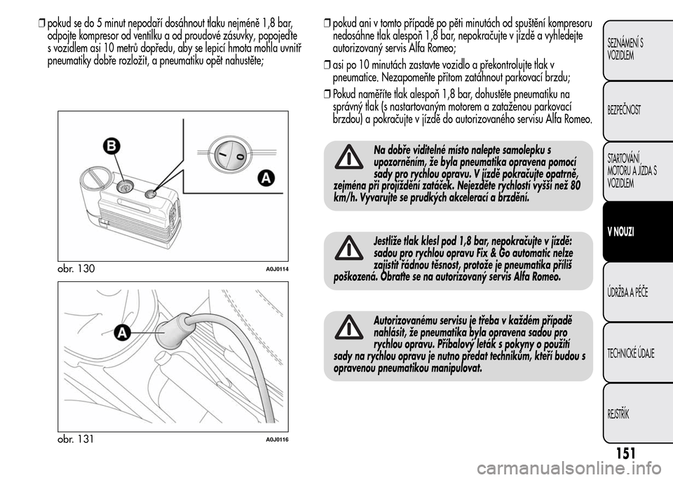 Alfa Romeo MiTo 2015  Návod k obsluze (in Czech) ❒pokud se do 5 minut nepodaří dosáhnout tlaku nejméně 1,8 bar,
odpojte kompresor od ventilku a od proudové zásuvky, popojeď te
s vozidlem asi 10 metrů dopředu, aby se lepicí hmota mohla u