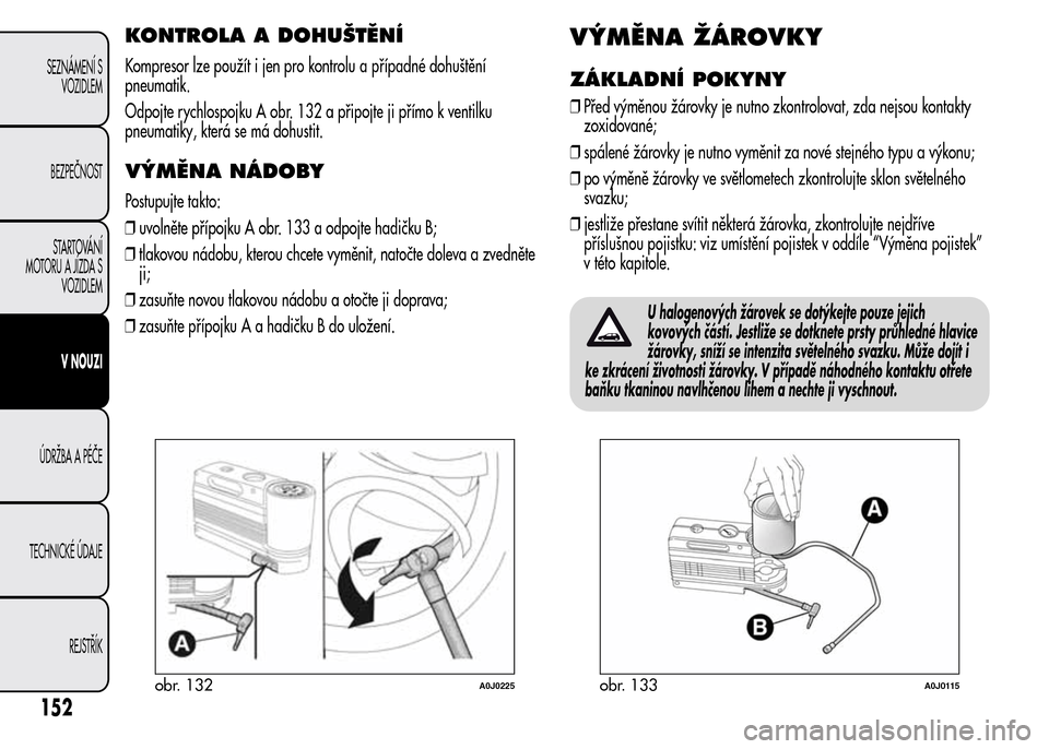 Alfa Romeo MiTo 2015 Návod k obsluze (in Czech) KONTROLA A DOHUŠTĚNÍ
Kompresor lze použít i jen pro kontrolu a případné dohuštění
pneumatik.
Odpojte rychlospojku A obr. 132 a připojte ji přímo k ventilku
pneumatiky, která se má dohu Alfa Romeo MiTo 2015 Návod k obsluze (in Czech) KONTROLA A DOHUŠTĚNÍ
Kompresor lze použít i jen pro kontrolu a případné dohuštění
pneumatik.
Odpojte rychlospojku A obr. 132 a připojte ji přímo k ventilku
pneumatiky, která se má dohu