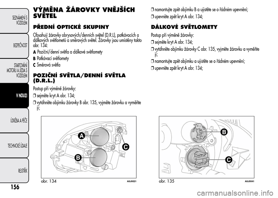 Alfa Romeo MiTo 2015 Návod k obsluze (in Czech) VÝMĚNA ŽÁROVKY VNĚJŠÍCH
SVĚTEL
PŘEDNÍ OPTICKÉ SKUPINY
Obsahují žárovky obrysových/denních světel (D.R.L), potkávacích a
dálkových světlometů a směrových světel. Žárovky jso Alfa Romeo MiTo 2015 Návod k obsluze (in Czech) VÝMĚNA ŽÁROVKY VNĚJŠÍCH
SVĚTEL
PŘEDNÍ OPTICKÉ SKUPINY
Obsahují žárovky obrysových/denních světel (D.R.L), potkávacích a
dálkových světlometů a směrových světel. Žárovky jso
