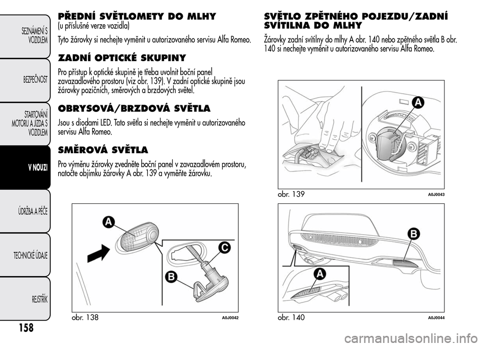 Alfa Romeo MiTo 2015 Návod k obsluze (in Czech) PŘEDNÍ SVĚTLOMETY DO MLHY
(u příslušné verze vozidla)
Tyto žárovky si nechejte vyměnit u autorizovaného servisu Alfa Romeo.
ZADNÍ OPTICKÉ SKUPINY
Pro přístup k optické skupině je tře Alfa Romeo MiTo 2015 Návod k obsluze (in Czech) PŘEDNÍ SVĚTLOMETY DO MLHY
(u příslušné verze vozidla)
Tyto žárovky si nechejte vyměnit u autorizovaného servisu Alfa Romeo.
ZADNÍ OPTICKÉ SKUPINY
Pro přístup k optické skupině je tře