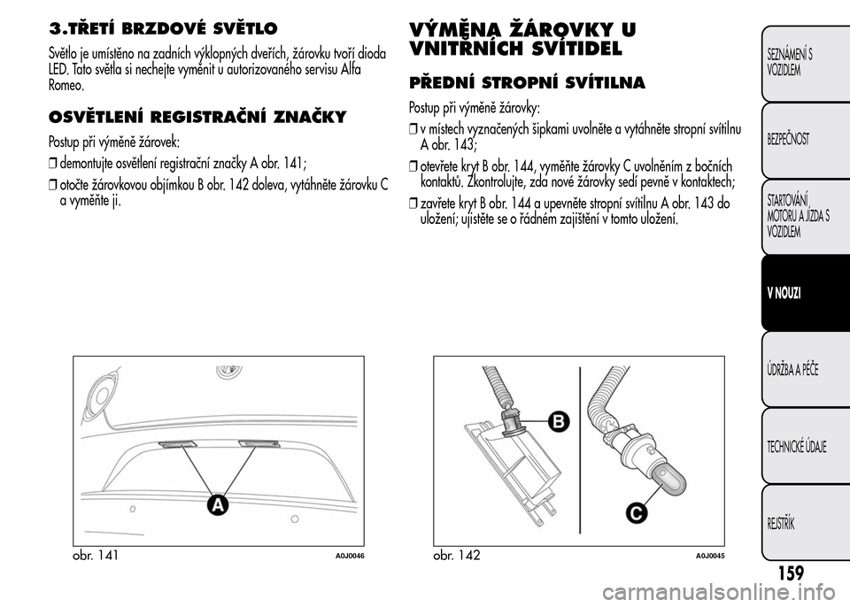 Alfa Romeo MiTo 2015 Návod k obsluze (in Czech) 3.TŘETÍ BRZDOVÉ SVĚTLO
Světlo je umístěno na zadních výklopných dveřích, žárovku tvoří dioda
LED. Tato světla si nechejte vyměnit u autorizovaného servisu Alfa
Romeo.
OSVĚTLENÍ RE Alfa Romeo MiTo 2015 Návod k obsluze (in Czech) 3.TŘETÍ BRZDOVÉ SVĚTLO
Světlo je umístěno na zadních výklopných dveřích, žárovku tvoří dioda
LED. Tato světla si nechejte vyměnit u autorizovaného servisu Alfa
Romeo.
OSVĚTLENÍ RE