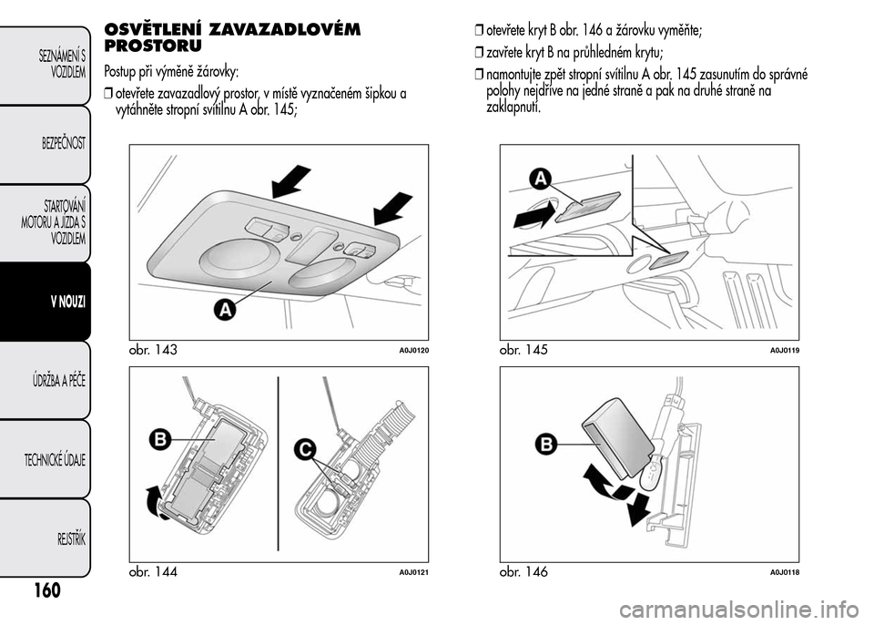 Alfa Romeo MiTo 2015 Návod k obsluze (in Czech) OSVĚTLENÍ ZAVAZADLOVÉM
PROSTORU
Postup při výměně žárovky:
❒otevřete zavazadlový prostor, v místě vyznačeném šipkou a
vytáhněte stropní svítilnu A obr. 145;❒otevřete kryt B ob Alfa Romeo MiTo 2015 Návod k obsluze (in Czech) OSVĚTLENÍ ZAVAZADLOVÉM
PROSTORU
Postup při výměně žárovky:
❒otevřete zavazadlový prostor, v místě vyznačeném šipkou a
vytáhněte stropní svítilnu A obr. 145;❒otevřete kryt B ob