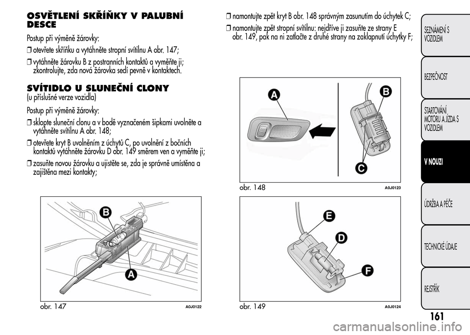 Alfa Romeo MiTo 2015 Návod k obsluze (in Czech) OSVĚTLENÍ SKŘÍŇKY V PALUBNÍ
DESCE
Postup při výměně žárovky:
❒otevřete skříňku a vytáhněte stropní svítilnu A obr. 147;
❒vytáhněte žárovku B z postranních kontaktů a vym Alfa Romeo MiTo 2015 Návod k obsluze (in Czech) OSVĚTLENÍ SKŘÍŇKY V PALUBNÍ
DESCE
Postup při výměně žárovky:
❒otevřete skříňku a vytáhněte stropní svítilnu A obr. 147;
❒vytáhněte žárovku B z postranních kontaktů a vym