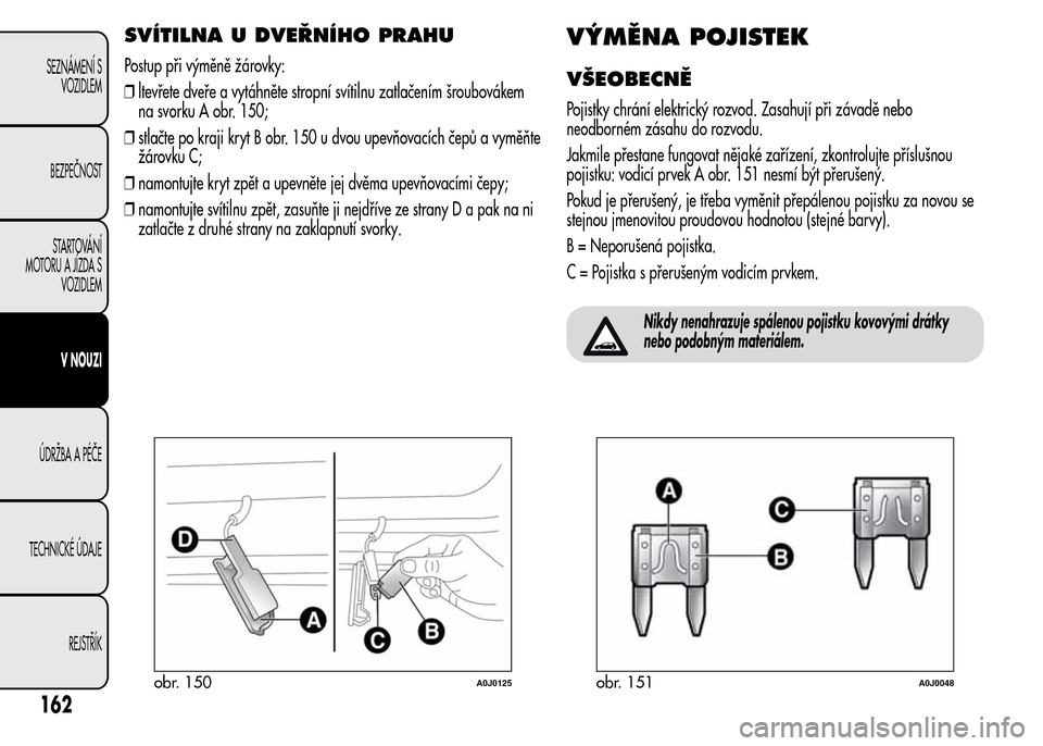Alfa Romeo MiTo 2015 Návod k obsluze (in Czech) SVÍTILNA U DVEŘNÍHO PRAHU
Postup při výměně žárovky:
❒ltevřete dveře a vytáhněte stropní svítilnu zatlačením šroubovákem
na svorku A obr. 150;
❒stlačte po kraji kryt B obr. 150 Alfa Romeo MiTo 2015 Návod k obsluze (in Czech) SVÍTILNA U DVEŘNÍHO PRAHU
Postup při výměně žárovky:
❒ltevřete dveře a vytáhněte stropní svítilnu zatlačením šroubovákem
na svorku A obr. 150;
❒stlačte po kraji kryt B obr. 150