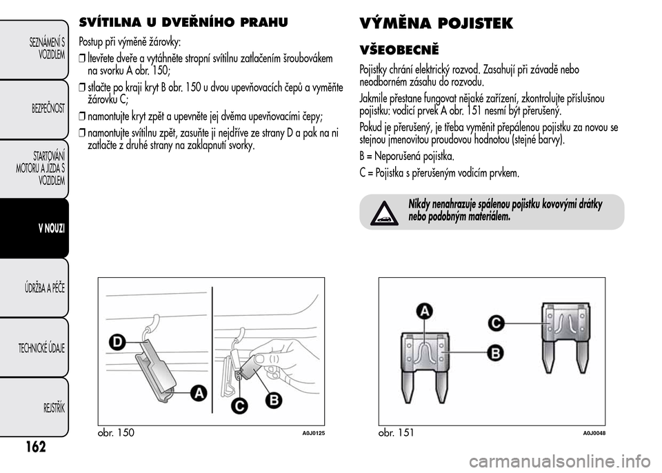 Alfa Romeo MiTo 2015  Návod k obsluze (in Czech) SVÍTILNA U DVEŘNÍHO PRAHU
Postup při výměně žárovky:
❒ltevřete dveře a vytáhněte stropní svítilnu zatlačením šroubovákem
na svorku A obr. 150;
❒stlačte po kraji kryt B obr. 150