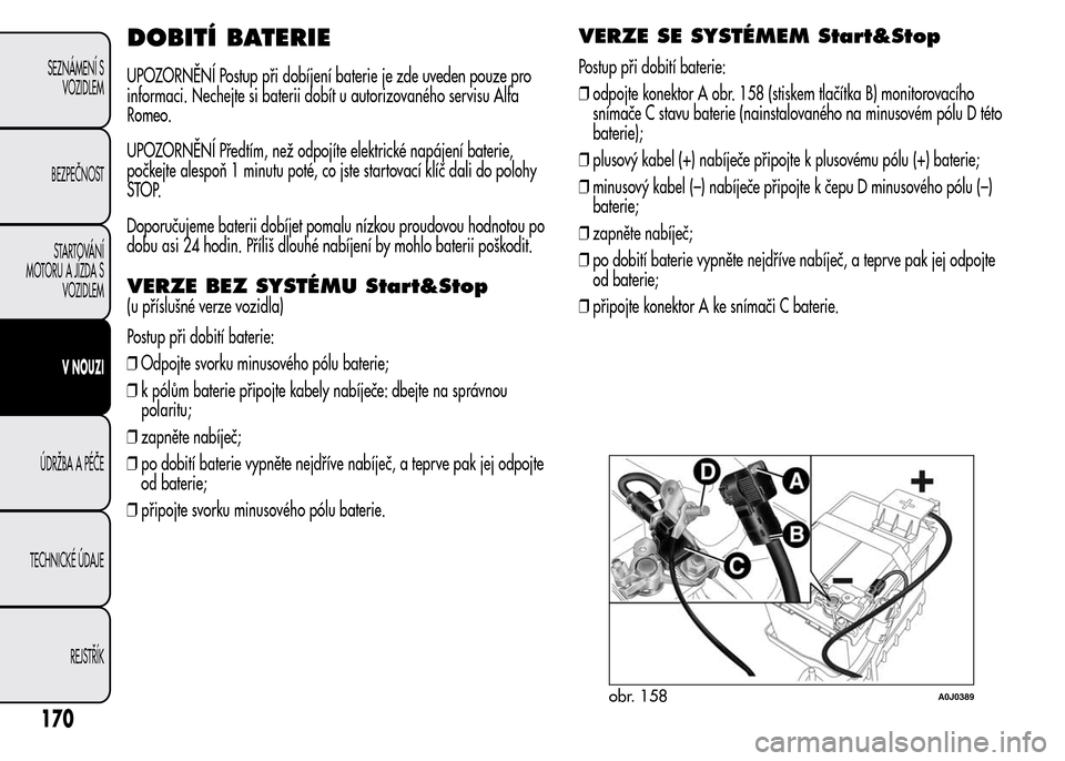 Alfa Romeo MiTo 2015  Návod k obsluze (in Czech) DOBITÍ BATERIE
UPOZORNĚNÍ Postup při dobíjení baterie je zde uveden pouze pro
informaci. Nechejte si baterii dobít u autorizovaného servisu Alfa
Romeo.
UPOZORNĚNÍ Předtím, než odpojíte e