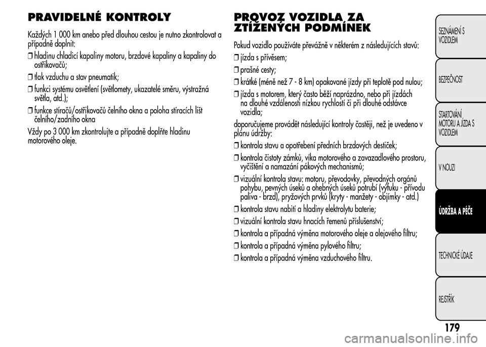 Alfa Romeo MiTo 2015 Návod k obsluze (in Czech) PRAVIDELNÉ KONTROLY
Každých 1 000 km anebo před dlouhou cestou je nutno zkontrolovat a
případně doplnit:
❒hladinu chladicí kapaliny motoru, brzdové kapaliny a kapaliny do
ostřikovačů;
Alfa Romeo MiTo 2015 Návod k obsluze (in Czech) PRAVIDELNÉ KONTROLY
Každých 1 000 km anebo před dlouhou cestou je nutno zkontrolovat a
případně doplnit:
❒hladinu chladicí kapaliny motoru, brzdové kapaliny a kapaliny do
ostřikovačů;