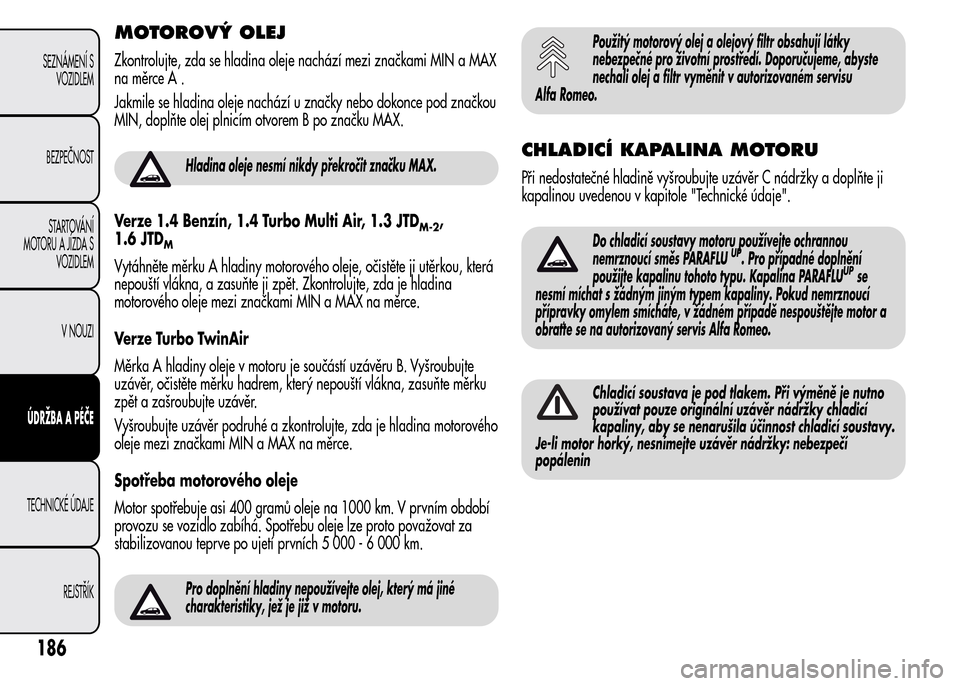 Alfa Romeo MiTo 2015  Návod k obsluze (in Czech) MOTOROVÝ OLEJ
Zkontrolujte, zda se hladina oleje nachází mezi značkami MIN a MAX
na měrce A .
Jakmile se hladina oleje nachází u značky nebo dokonce pod značkou
MIN, doplňte olej plnicím ot