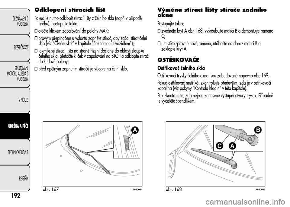 Alfa Romeo MiTo 2015 Návod k obsluze (in Czech) Odklopení stíracích lišt
Pokud je nutno odklopit stírací lišty z čelního skla (např. v případě
sněhu), postupujte takto:
❒otočte klíčkem zapalování do polohy MAR;
❒pravým přep Alfa Romeo MiTo 2015 Návod k obsluze (in Czech) Odklopení stíracích lišt
Pokud je nutno odklopit stírací lišty z čelního skla (např. v případě
sněhu), postupujte takto:
❒otočte klíčkem zapalování do polohy MAR;
❒pravým přep
