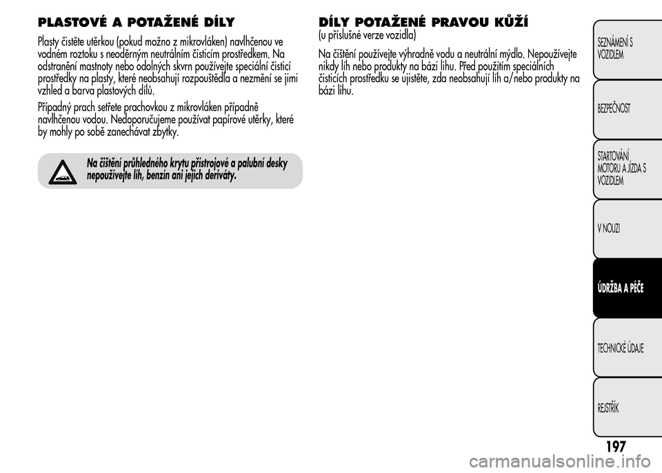 Alfa Romeo MiTo 2015  Návod k obsluze (in Czech) PLASTOVÉ A POTAŽENÉ DÍLY
Plasty čistěte utěrkou (pokud možno z mikrovláken) navlhčenou ve
vodném roztoku s neoděrným neutrálním čisticím prostředkem. Na
odstranění mastnoty nebo od