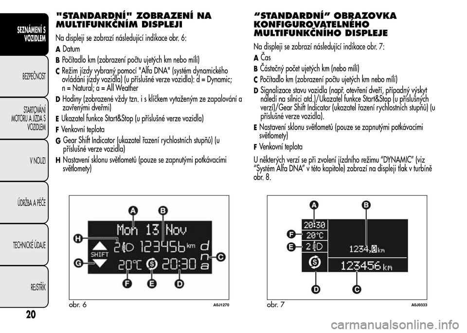 Alfa Romeo MiTo 2015  Návod k obsluze (in Czech) "STANDARDNÍ" ZOBRAZENÍ NA
MULTIFUNKČNÍM DISPLEJI
Na displeji se zobrazí následující indikace obr. 6:
ADatum
BPočítadlo km (zobrazení počtu ujetých km nebo mílí)
CRežim jízdy vybraný 