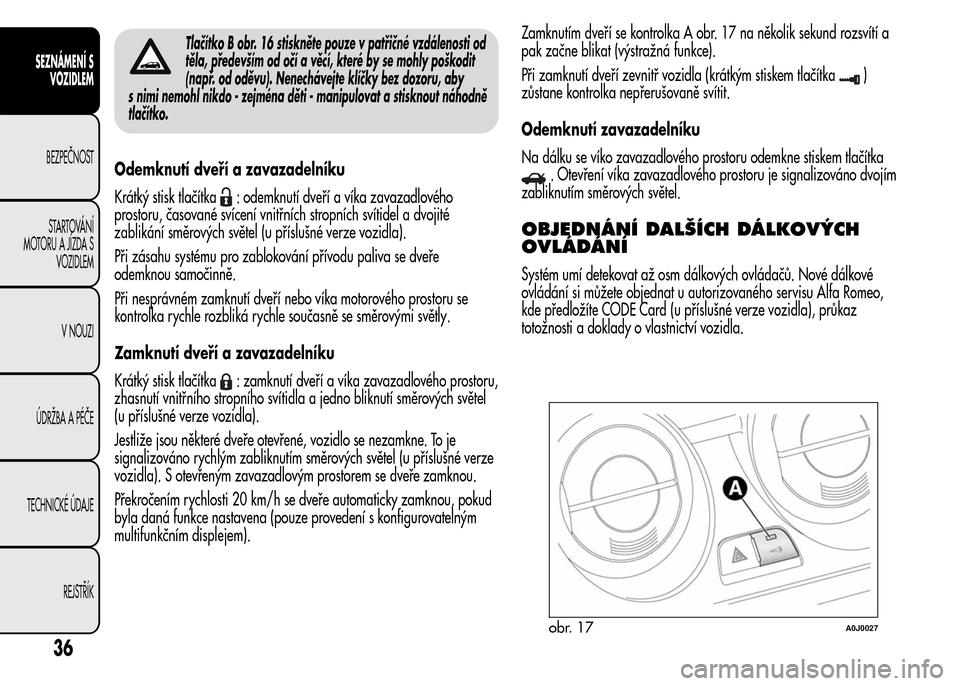 Alfa Romeo MiTo 2015  Návod k obsluze (in Czech) Tlačítko B obr. 16 stiskněte pouze v patřičné vzdálenosti od
těla, především od očí a věcí, které by se mohly poškodit
(např. od oděvu). Nenechávejte klíčky bez dozoru, aby
s nim