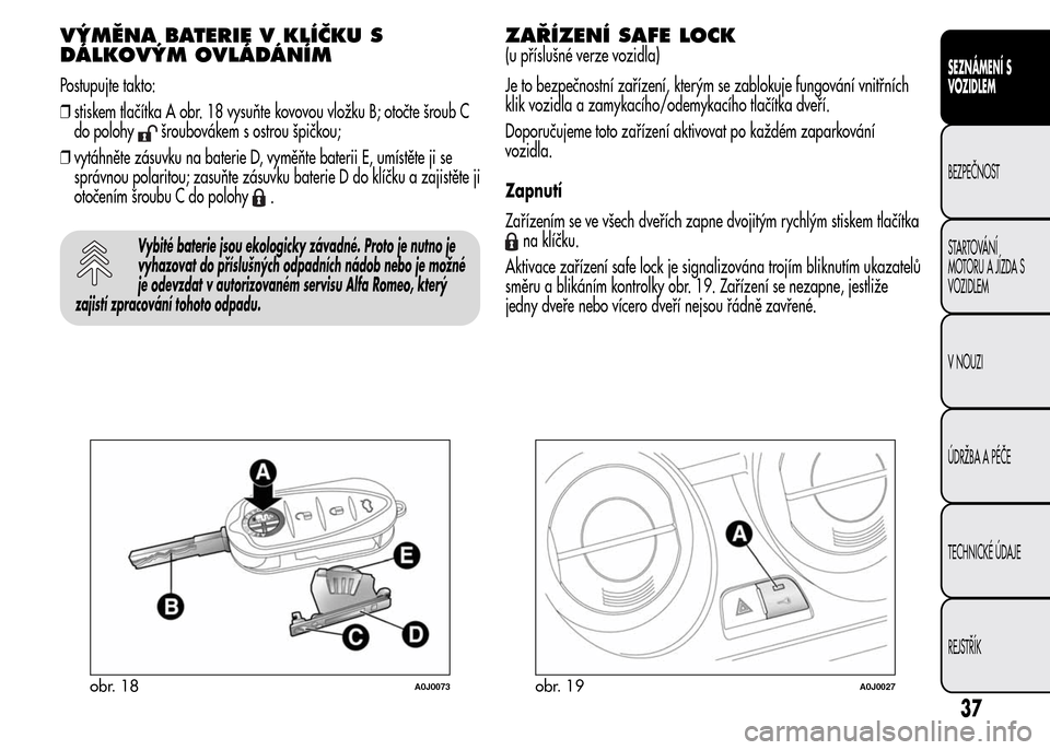 Alfa Romeo MiTo 2015  Návod k obsluze (in Czech) VÝMĚNA BATERIE V KLÍČKU S
DÁLKOVÝM OVLÁDÁNÍM
Postupujte takto:
❒stiskem tlačítka A obr. 18 vysuňte kovovou vložku B; otočte šroub C
do polohy
šroubovákem s ostrou špičkou;
❒vyt