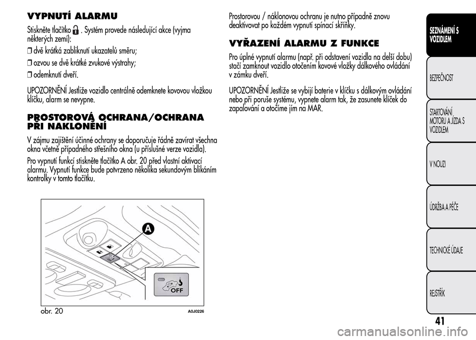 Alfa Romeo MiTo 2015  Návod k obsluze (in Czech) VYPNUTÍ ALARMU
Stiskněte tlačítko. Systém provede následující akce (vyjma
některých zemí):
❒dvě krátká zabliknutí ukazatelů směru;
❒ozvou se dvě krátké zvukové výstrahy;
❒o